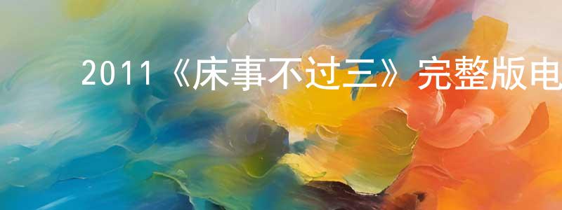 迟志伟的动漫综艺大全,2011《床事不过三》完整版电影/在线观看/百度云-美剧天堂
